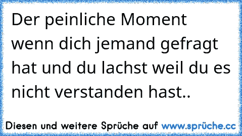 Der peinliche Moment wenn dich jemand gefragt hat und du lachst weil du es nicht verstanden hast..