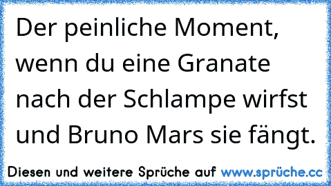 Der peinliche Moment, wenn du eine Granate nach der Schlampe wirfst und Bruno Mars sie fängt.