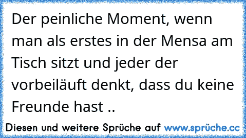 Der peinliche Moment, wenn man als erstes in der Mensa am Tisch sitzt und jeder der vorbeiläuft denkt, dass du keine Freunde hast ..