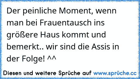 Der peinliche Moment, wenn man bei Frauentausch ins größere Haus kommt und bemerkt.. wir sind die Assis﻿ in der Folge! ^^