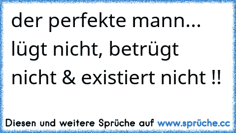 der perfekte mann... lügt nicht, betrügt nicht & existiert nicht !!