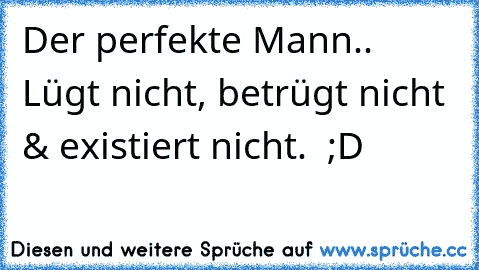 Der perfekte Mann.. Lügt nicht, betrügt nicht & existiert nicht.  ;D