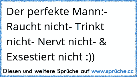 Der perfekte Mann:
- Raucht nicht
- Trinkt nicht
- Nervt nicht
- & Exsestiert nicht :))