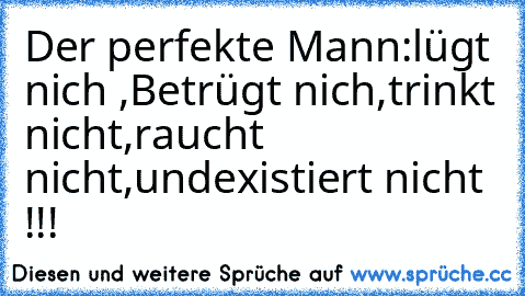 Der perfekte Mann:
lügt nich ,
Betrügt nich,
trinkt nicht,
raucht nicht,
und
existiert nicht !!!