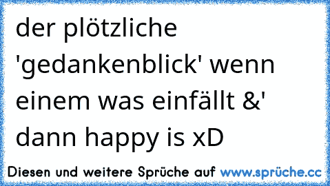 der plötzliche 'gedankenblick' wenn einem was einfällt &' dann happy is xD 