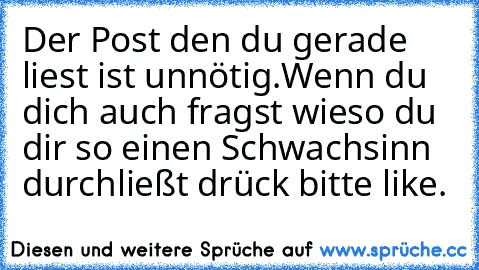 Der Post den du gerade liest ist unnötig.
Wenn du dich auch fragst wieso du dir so einen Schwachsinn durchließt drück bitte like.