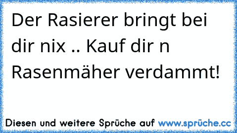 Der Rasierer bringt bei dir nix .. Kauf dir n Rasenmäher verdammt!