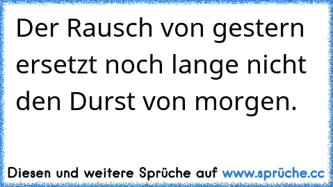 Der Rausch von gestern ersetzt noch lange nicht den Durst von morgen.