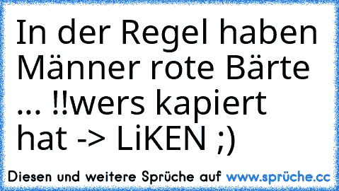 In der Regel haben Männer rote Bärte ... !!
wers kapiert hat -> LiKEN ;)