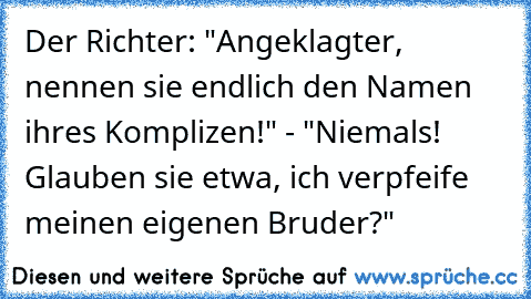 Der Richter: "Angeklagter, nennen sie endlich den Namen ihres Komplizen!" - "Niemals! Glauben sie etwa, ich verpfeife meinen eigenen Bruder?"