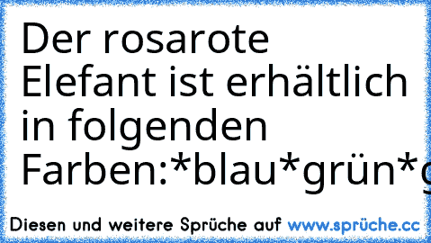 Der rosarote Elefant ist erhältlich in folgenden Farben:
*blau
*grün
*gelb
*rot