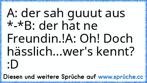 A: der sah guuut aus *-*
B: der hat ne Freundin.!
A: Oh! Doch hässlich..
.
wer's kennt? :D