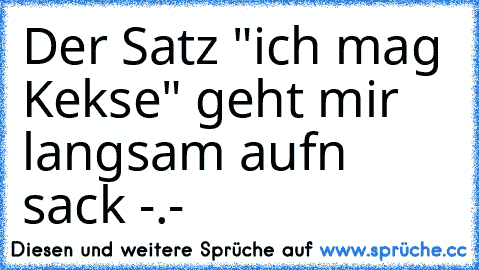 Der Satz "ich mag Kekse" geht mir langsam aufn sack -.-´