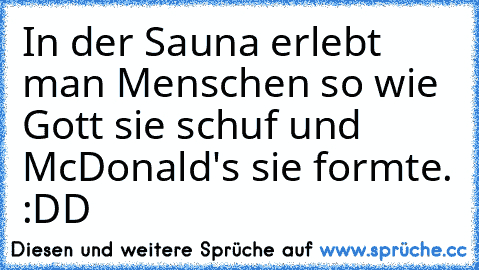 In der Sauna erlebt man Menschen so wie Gott sie schuf und McDonald's sie formte. :DD