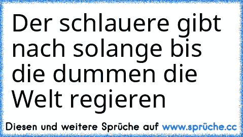 Der schlauere gibt nach solange bis die dummen die Welt regieren ♥