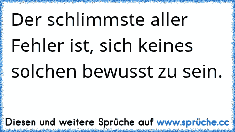 Der schlimmste aller Fehler ist, sich keines solchen bewusst zu sein.