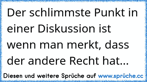 Der schlimmste Punkt in einer Diskussion ist wenn man merkt, dass der andere Recht hat...