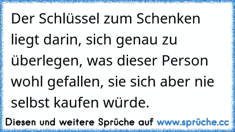 Der Schlüssel zum Schenken liegt darin, sich genau zu überlegen, was dieser Person wohl gefallen, sie sich aber nie selbst kaufen würde.