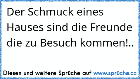 Der Schmuck eines Hauses sind die Freunde die zu Besuch kommen!..