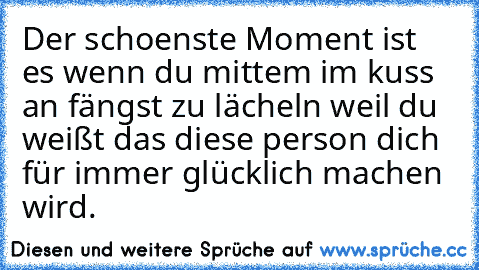 Der schoenste Moment ist es wenn du mittem im kuss an fängst zu lächeln weil du weißt das diese person dich für immer glücklich machen wird.