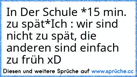 In Der Schule *15 min. zu spät*
Ich : wir sind nicht zu spät, die anderen sind einfach zu früh xD