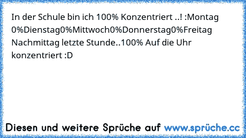 In der Schule bin ich 100% Konzentriert ..! :
Montag 0%
Dienstag0%
Mittwoch0%
Donnerstag0%
Freitag Nachmittag letzte Stunde..
100% Auf die Uhr konzentriert 
:D