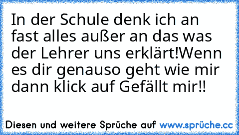 In der Schule denk ich an fast alles außer an das was der Lehrer uns erklärt!
Wenn es dir genauso geht wie mir dann klick auf Gefällt mir!!