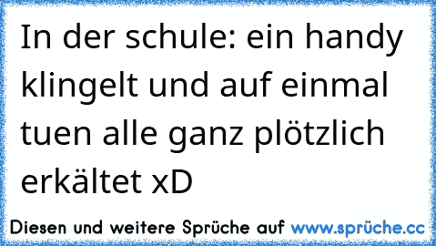 In der schule: ein handy klingelt und auf einmal tuen alle ganz plötzlich erkältet xD