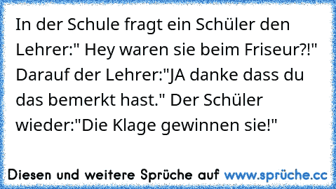 In der Schule fragt ein Schüler den Lehrer:" Hey waren sie beim Friseur?!" Darauf der Lehrer:"JA danke dass du das bemerkt hast." Der Schüler wieder:"Die Klage gewinnen sie!"