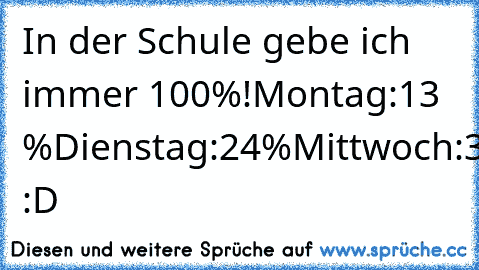 In der Schule gebe ich immer 100%!
Montag:13 %
Dienstag:24%
Mittwoch:39%
Donnerstag:21%
Freiatg:3%
haha :D