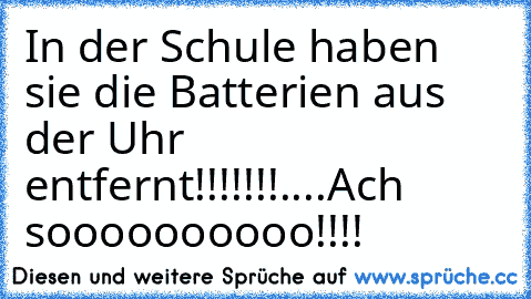 In der Schule haben sie die Batterien aus der Uhr entfernt!!!!!!!
....Ach soooooooooo!!!!