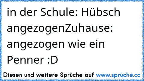 in der Schule: Hübsch angezogen
Zuhause: angezogen wie ein Penner :D