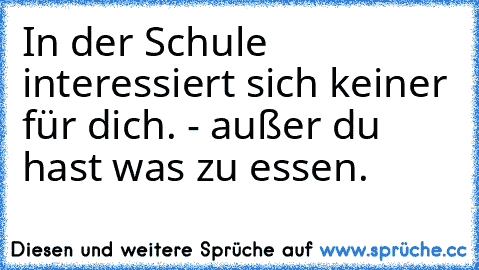 In der Schule interessiert sich keiner für dich.
 - außer du hast was zu essen.