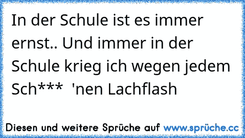 In der Schule ist es immer ernst..
 Und immer in der Schule krieg ich wegen jedem Sch***  'nen Lachflash