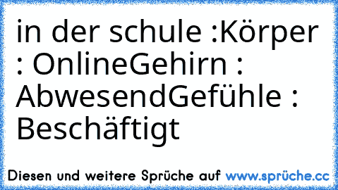 in der schule :
Körper : Online
Gehirn : Abwesend
Gefühle : Beschäftigt ♥