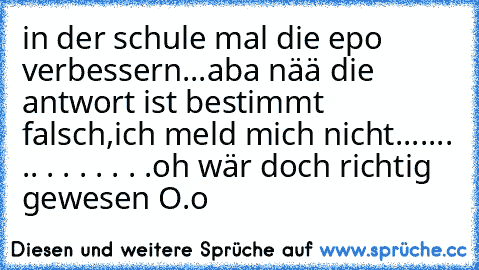 in der schule mal die epo verbessern...aba nää die antwort ist bestimmt falsch,ich meld mich nicht....... .. . . . . . . .oh wär doch richtig gewesen O.o