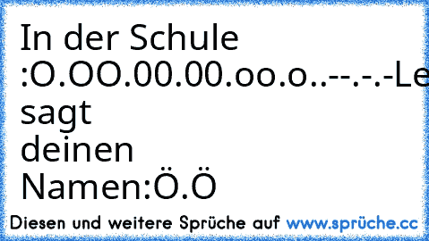 In der Schule :
O.O
O.0
0.0
0.o
o.o
°.°
°.-
-.°
-.-
Lehrer sagt deinen Namen:
Ö.Ö