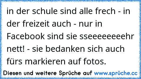 in der schule sind alle frech - in der freizeit auch - nur in Facebook sind sie sseeeeeeeehr nett! - sie bedanken sich auch fürs markieren auf fotos. 