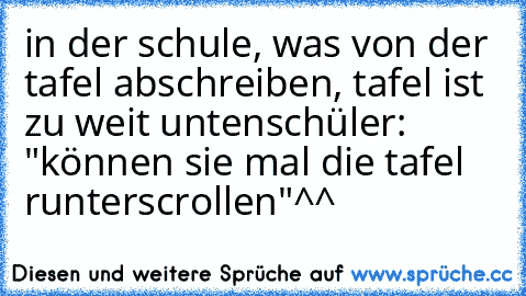 in der schule, was von der tafel abschreiben, tafel ist zu weit unten
schüler: "können sie mal die tafel runterscrollen"
^^