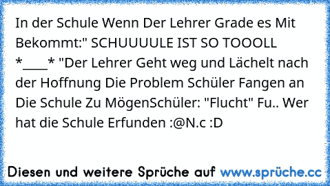 In der Schule Wenn Der Lehrer Grade es Mit Bekommt:
" SCHUUUULE IST SO TOOOLL *____* "
Der Lehrer Geht weg und Lächelt nach der Hoffnung Die Problem Schüler Fangen an Die Schule Zu Mögen
Schüler: "Flucht" Fu.. Wer hat die Schule Erfunden :@
N.c :D