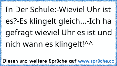 In Der Schule:
-Wieviel Uhr ist es?
-Es klingelt gleich...
-Ich ha gefragt wieviel Uhr es ist und nich wann es klingelt!
^^