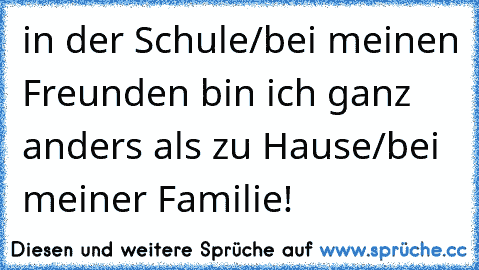 in der Schule/bei meinen Freunden bin ich ganz anders als zu Hause/bei meiner Familie!