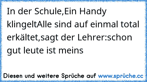 In der Schule,Ein Handy klingelt
Alle sind auf einmal total erkältet,sagt der Lehrer:schon gut leute ist meins