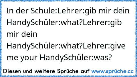 In der Schule:
Lehrer:gib mir dein Handy
Schüler:what?
Lehrer:gib mir dein Handy
Schüler:what?
Lehrer:give me your Handy
Schüler:was?