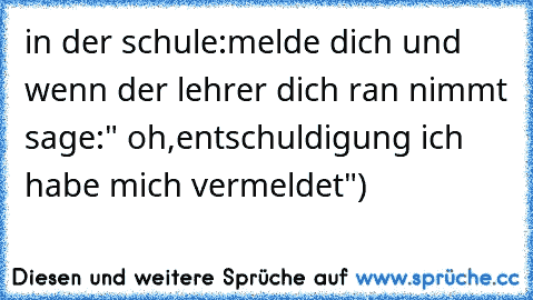 in der schule:
melde dich und wenn der lehrer dich ran nimmt sage:" oh,entschuldigung ich habe mich vermeldet")