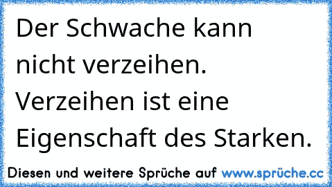 Der Schwache kann nicht verzeihen. Verzeihen ist eine Eigenschaft des Starken.