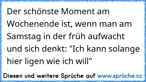 Der schönste Moment am Wochenende ist, wenn man am Samstag in der früh aufwacht und sich denkt: "Ich kann solange hier ligen wie ich will"
♥