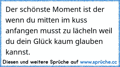 Der schönste Moment ist der wenn du mitten im kuss anfangen musst zu lächeln weil du dein Glück kaum glauben kannst.