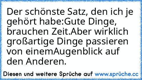 Der schönste Satz, den ich je gehört habe:
Gute Dinge, brauchen Zeit.
Aber wirklich großartige Dinge passieren von einem
Augenblick auf den Anderen.♥♥