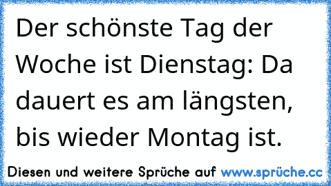 Der schönste Tag der Woche ist Dienstag: Da dauert es am längsten, bis wieder Montag ist.